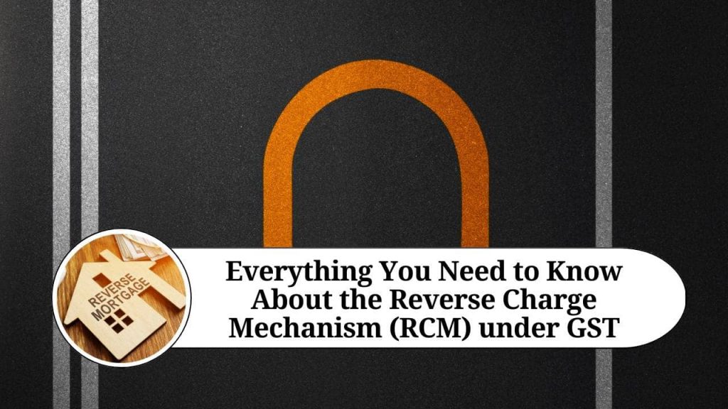 Everything You Need to Know About the Reverse Charge Mechanism (RCM) under GST