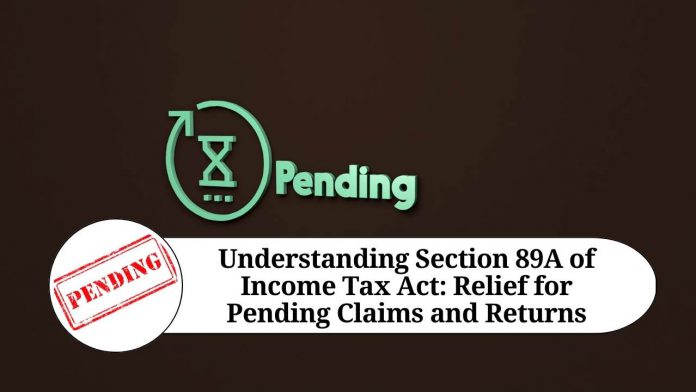 Understanding Section 89A of Income Tax Act: Relief for Pending Claims and Returns