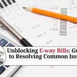Unblocking E-way Bills: A Step-by-Step Guide to Resolving Common Issues