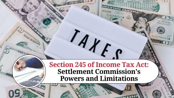 Section 245 of Income Tax Act: A Comprehensive Guide to Settlement Commission's Powers and Limitations