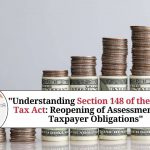 Understanding Section 148 of the Income Tax Act: Reopening of Assessments