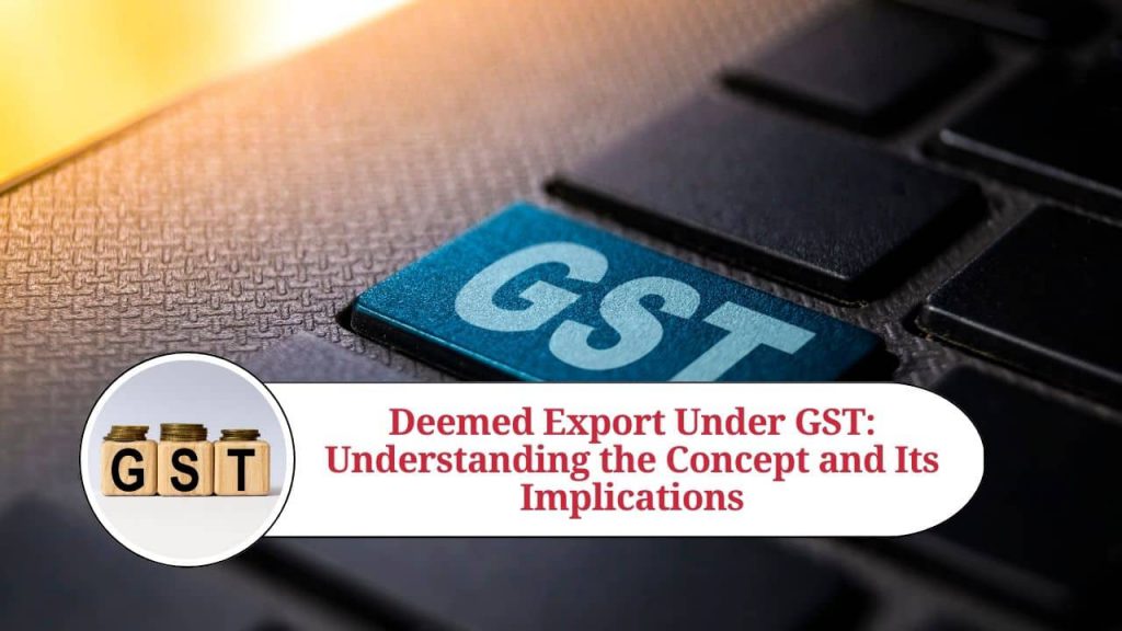 Deemed Export Under GST Understanding the Concept and Its Implications