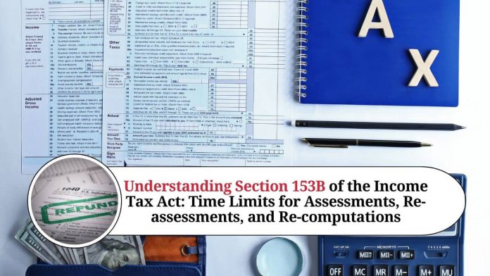 Understanding Section 153B of the Income Tax Act: Time Limits for Assessments, Re-assessments, and Re-computations