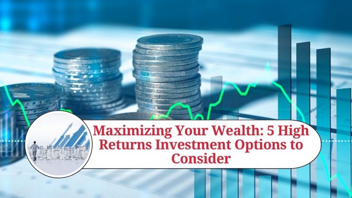 Maximizing Your Wealth: 5 High Returns Investment Options to Consider