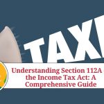 Understanding Section 112A of the Income Tax Act: A Comprehensive Guide