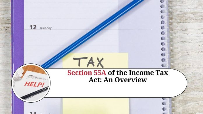 Section 55A of the Income Tax Act: An Overview