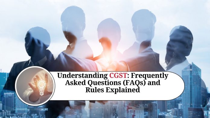 Understanding CGST: Frequently Asked Questions (FAQs) and Rules Explained