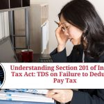 Understanding Section 201 of Income Tax Act: TDS on Failure to Deduct or Pay Tax