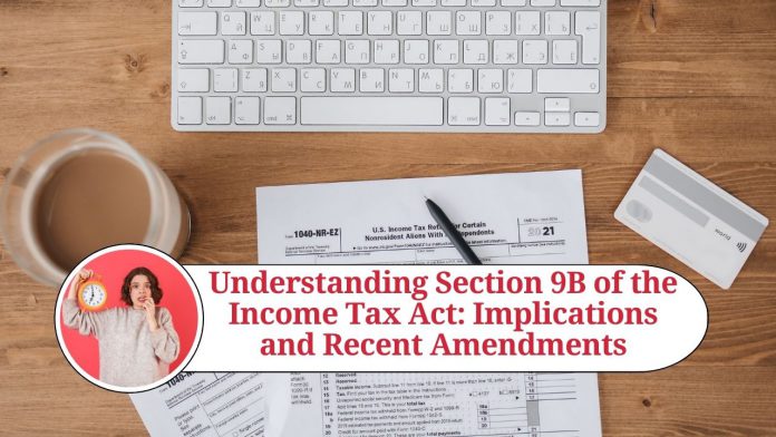 Understanding Section 9B of the Income Tax Act: Implications and Recent Amendments