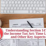 Understanding Section 147 of the Income Tax Act: Time Limit and Other Key Aspects