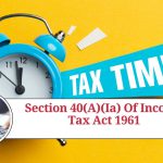 Understanding Section 40(a)(ia) of Income Tax Act 1961