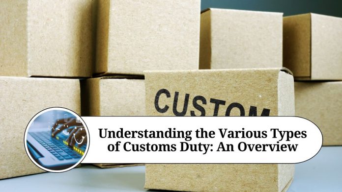 Understanding the Various Types of Customs Duty: An Overview