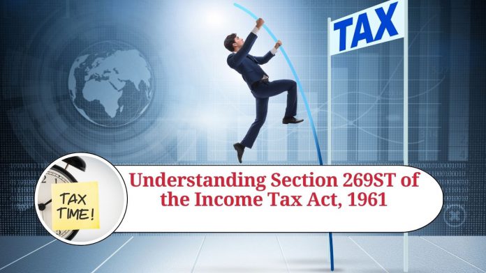 Understanding Section 269ST of the Income Tax Act, 1961: Impact, Consequences, and Compliance