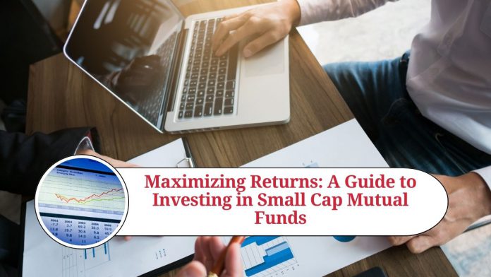 Maximizing Returns: A Guide to Investing in Small Cap Mutual Funds