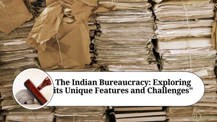 The Indian Bureaucracy: Exploring its Unique Features and Challenges"