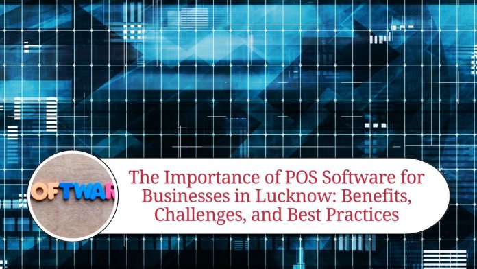 The Importance of POS Software for Businesses in Lucknow: Benefits, Challenges, and Best Practices