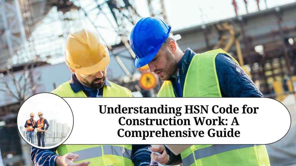 Understanding HSN Code for Construction Work A Comprehensive Guide