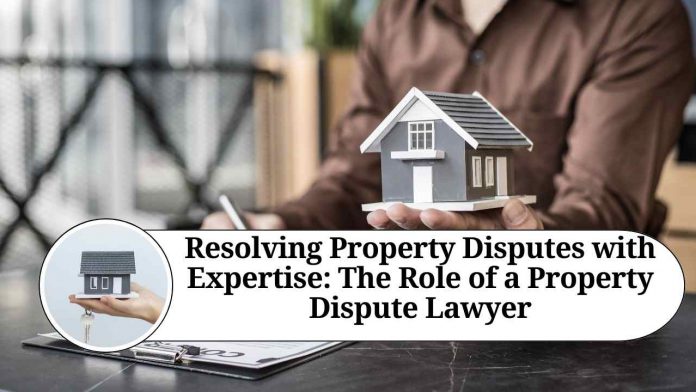 Resolving Property Disputes with Expertise: The Role of a Property Dispute Lawyer