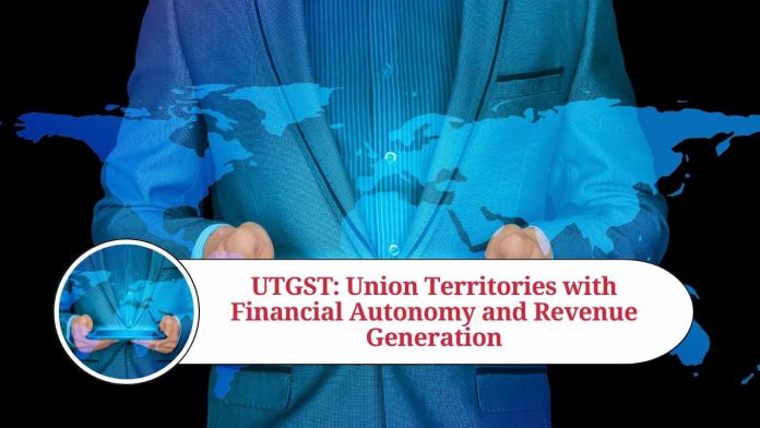 Union Territory Goods and Services Tax (UTGST): Empowering the Union Territories with Financial Autonomy and Revenue Generation