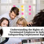 Understanding the Rights of a Terminated Employee in India: Safeguarding Employment Rights