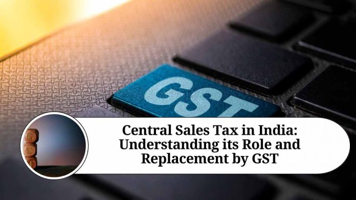 Central Sales Tax in India: Understanding its Role and Replacement by GST