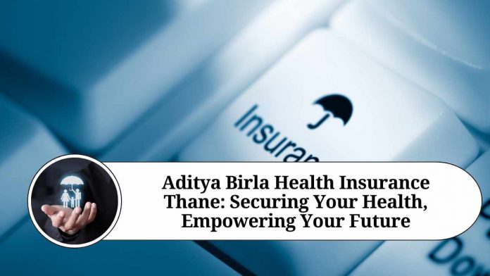 Aditya Birla Health Insurance Thane: Securing Your Health, Empowering Your Future