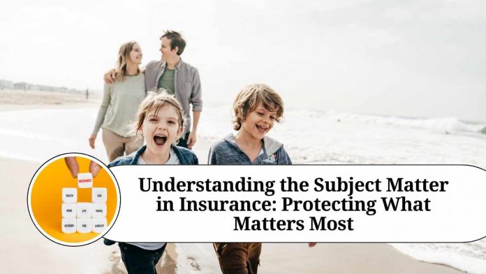 Understanding the Subject Matter in Insurance: Protecting What Matters Most