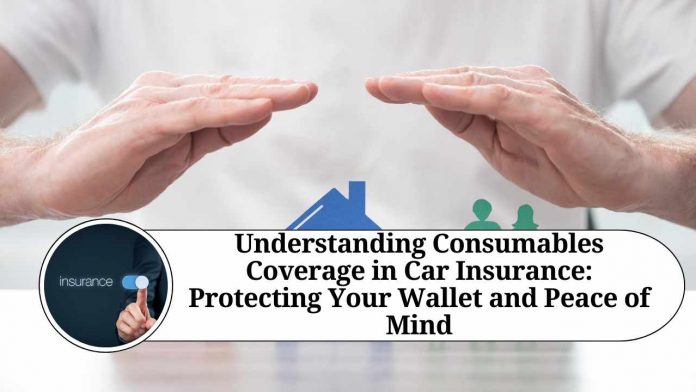 Understanding Consumables Coverage in Car Insurance: Protecting Your Wallet and Peace of Mind