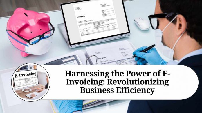 Harnessing the Power of E-Invoicing: Revolutionizing Business Efficiency