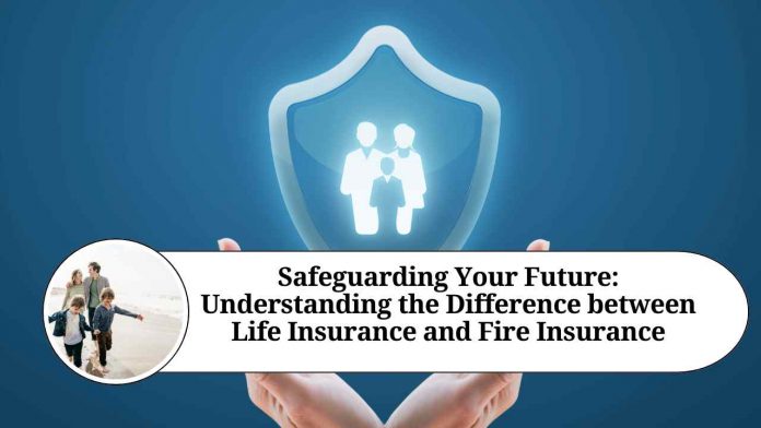 Safeguarding Your Future: Understanding the Difference between Life Insurance and Fire Insurance