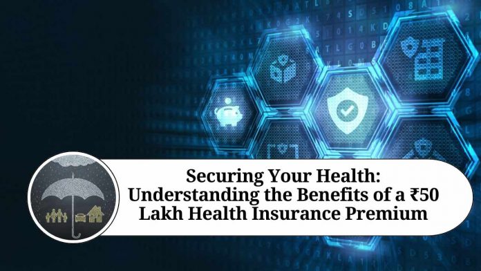 Securing Your Health: Understanding the Benefits of a ₹50 Lakh Health Insurance Premium