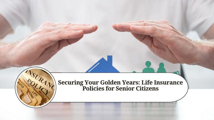 Securing Your Golden Years: Life Insurance Policies for Senior Citizens